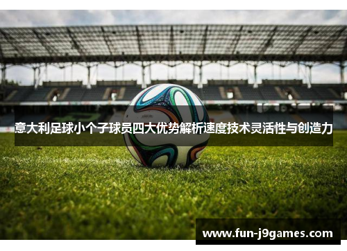 意大利足球小个子球员四大优势解析速度技术灵活性与创造力