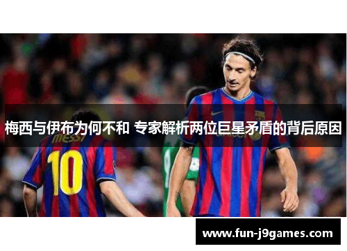 梅西与伊布为何不和 专家解析两位巨星矛盾的背后原因 梅西与伊布为何不和 专家解析两位巨星矛盾的背后原因