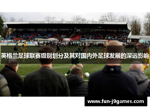 英格兰足球联赛级别划分及其对国内外足球发展的深远影响