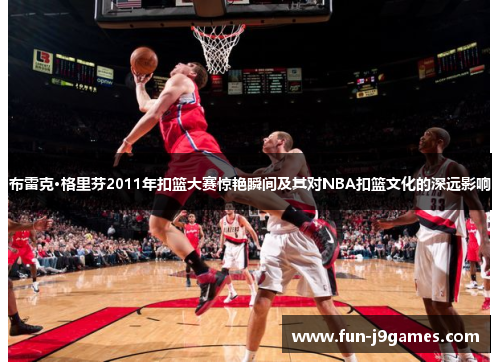 布雷克·格里芬2011年扣篮大赛惊艳瞬间及其对NBA扣篮文化的深远影响
