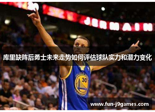 库里缺阵后勇士未来走势如何评估球队实力和潜力变化 库里缺阵后勇士未来走势如何评估球队实力和潜力变化