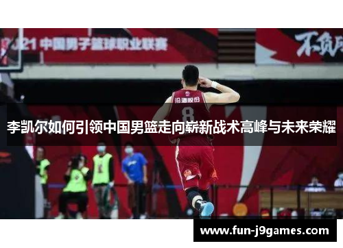 李凯尔如何引领中国男篮走向崭新战术高峰与未来荣耀 李凯尔如何引领中国男篮走向崭新战术高峰与未来荣耀