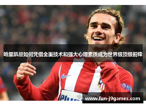 哈里凯恩如何凭借全面技术和强大心理素质成为世界级顶级前锋 哈里凯恩如何凭借全面技术和强大心理素质成为世界级顶级前锋