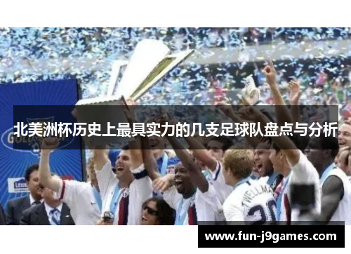 北美洲杯历史上最具实力的几支足球队盘点与分析 北美洲杯历史上最具实力的几支足球队盘点与分析