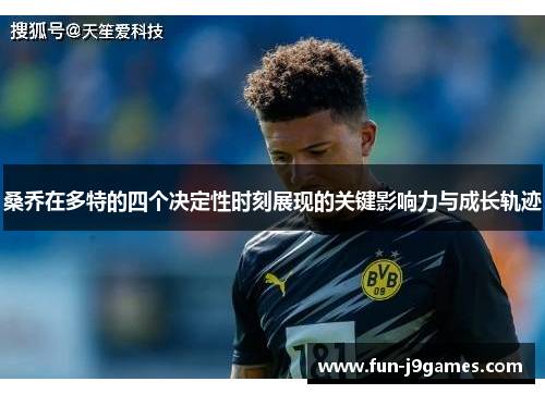 桑乔在多特的四个决定性时刻展现的关键影响力与成长轨迹 桑乔在多特的四个决定性时刻展现的关键影响力与成长轨迹