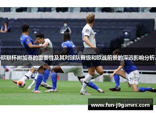 欧联杯附加赛的重要性及其对球队晋级和欧战前景的深远影响分析