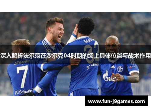 深入解析法尔范在沙尔克04时期的场上具体位置与战术作用