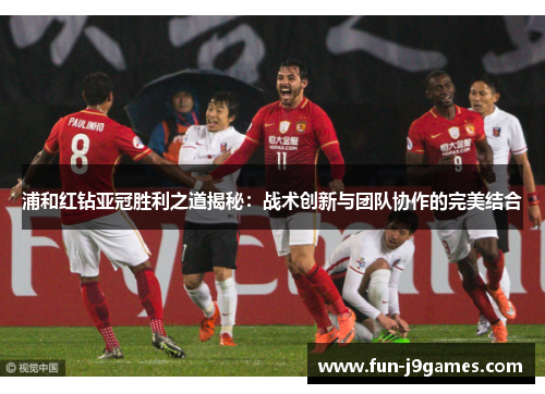 浦和红钻亚冠胜利之道揭秘：战术创新与团队协作的完美结合