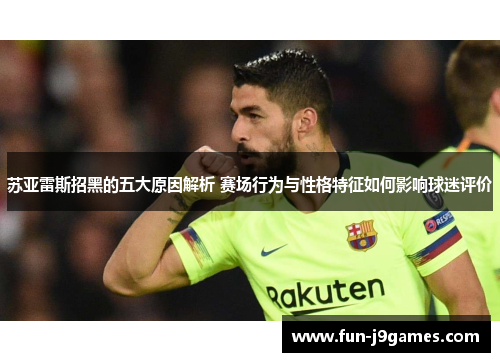 苏亚雷斯招黑的五大原因解析 赛场行为与性格特征如何影响球迷评价