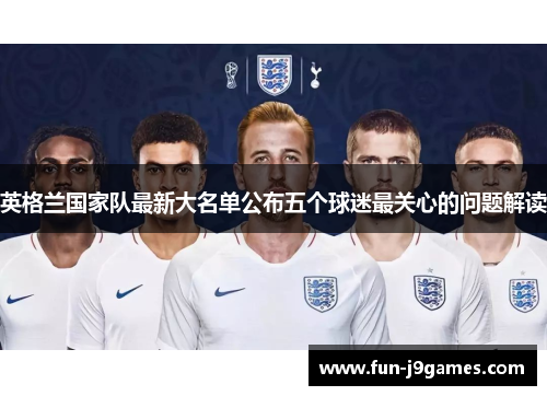 英格兰国家队最新大名单公布五个球迷最关心的问题解读