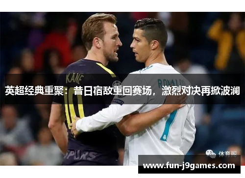 英超经典重聚：昔日宿敌重回赛场，激烈对决再掀波澜