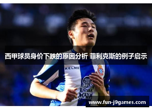 西甲球员身价下跌的原因分析 菲利克斯的例子启示 西甲球员身价下跌的原因分析 菲利克斯的例子启示