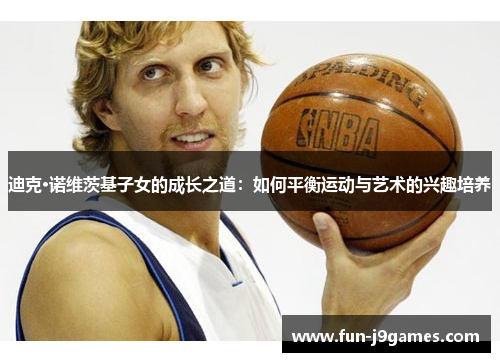 迪克·诺维茨基子女的成长之道：如何平衡运动与艺术的兴趣培养