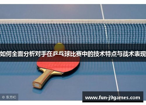 如何全面分析对手在乒乓球比赛中的技术特点与战术表现 如何全面分析对手在乒乓球比赛中的技术特点与战术表现