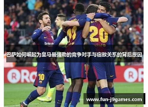 巴萨如何崛起为皇马最强劲的竞争对手与宿敌关系的背后原因 巴萨如何崛起为皇马最强劲的竞争对手与宿敌关系的背后原因