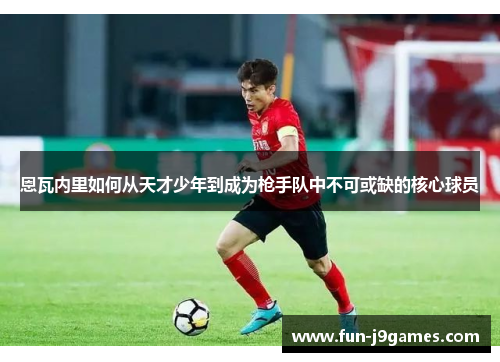 恩瓦内里如何从天才少年到成为枪手队中不可或缺的核心球员