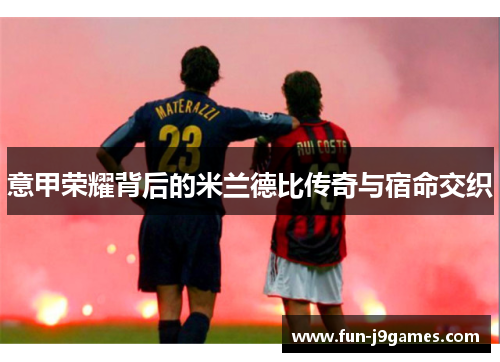意甲荣耀背后的米兰德比传奇与宿命交织 意甲荣耀背后的米兰德比传奇与宿命交织