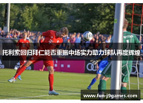 托利索回归拜仁能否重振中场实力助力球队再度辉煌