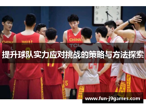 提升球队实力应对挑战的策略与方法探索 提升球队实力应对挑战的策略与方法探索