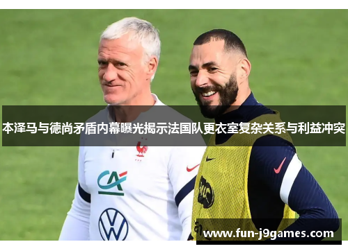 本泽马与德尚矛盾内幕曝光揭示法国队更衣室复杂关系与利益冲突 本泽马与德尚矛盾内幕曝光揭示法国队更衣室复杂关系与利益冲突