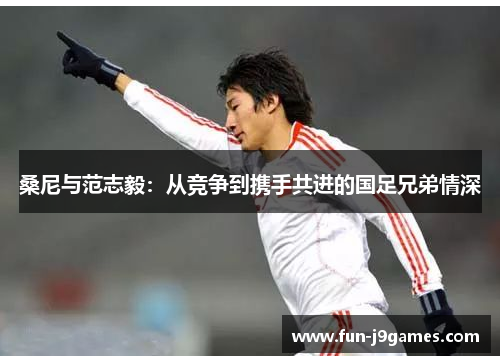 桑尼与范志毅：从竞争到携手共进的国足兄弟情深