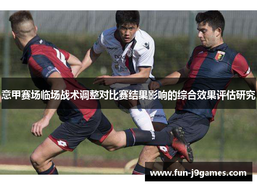 意甲赛场临场战术调整对比赛结果影响的综合效果评估研究 意甲赛场临场战术调整对比赛结果影响的综合效果评估研究