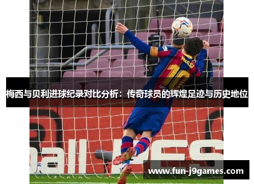 梅西与贝利进球纪录对比分析：传奇球员的辉煌足迹与历史地位