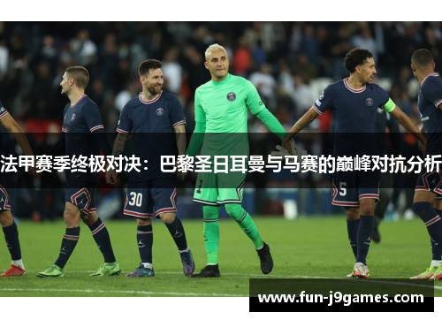 法甲赛季终极对决:巴黎圣日耳曼与马赛的巅峰对抗分析 法甲赛季终极对决:巴黎圣日耳曼与马赛的巅峰对抗分析