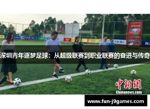 深圳青年逐梦足球:从超级联赛到职业联赛的奋进与传奇 深圳青年逐梦足球:从超级联赛到职业联赛的奋进与传奇