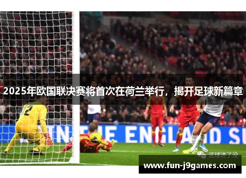 2025年欧国联决赛将首次在荷兰举行,揭开足球新篇章 2025年欧国联决赛将首次在荷兰举行,揭开足球新篇章