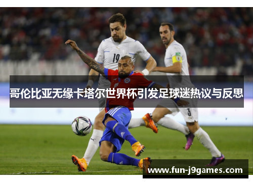 哥伦比亚无缘卡塔尔世界杯引发足球迷热议与反思 哥伦比亚无缘卡塔尔世界杯引发足球迷热议与反思