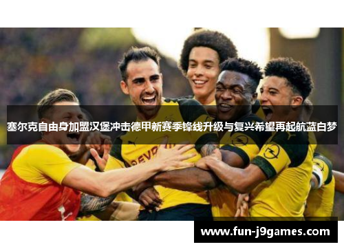 塞尔克自由身加盟汉堡冲击德甲新赛季锋线升级与复兴希望再起航蓝白梦 塞尔克自由身加盟汉堡冲击德甲新赛季锋线升级与复兴希望再起航蓝白梦