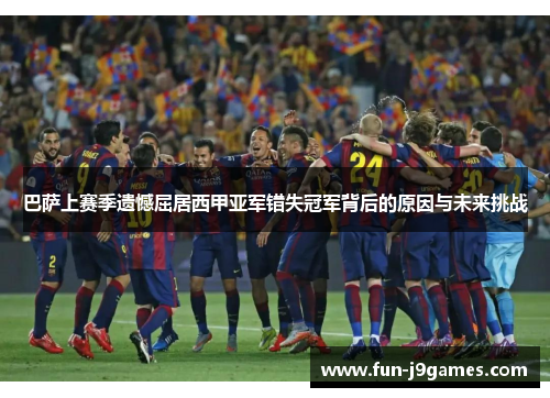 巴萨上赛季遗憾屈居西甲亚军错失冠军背后的原因与未来挑战 巴萨上赛季遗憾屈居西甲亚军错失冠军背后的原因与未来挑战