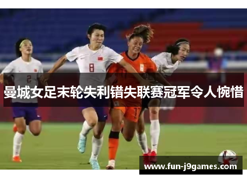 曼城女足末轮失利错失联赛冠军令人惋惜