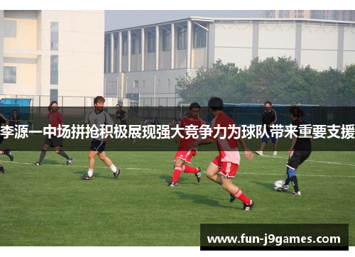 李源一中场拼抢积极展现强大竞争力为球队带来重要支援 李源一中场拼抢积极展现强大竞争力为球队带来重要支援