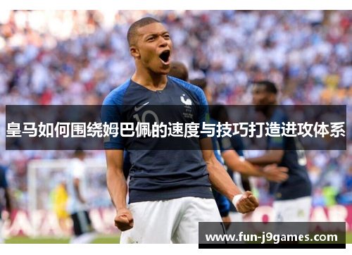 皇马如何围绕姆巴佩的速度与技巧打造进攻体系 皇马如何围绕姆巴佩的速度与技巧打造进攻体系