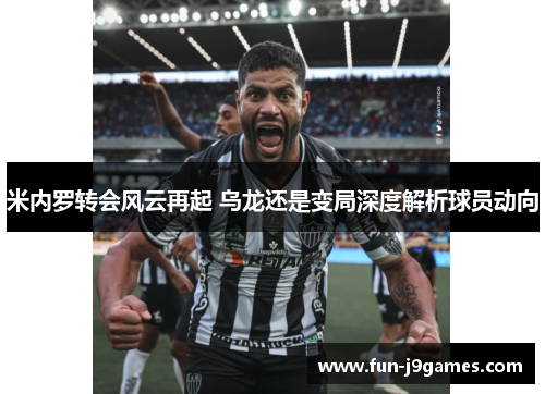 米内罗转会风云再起 乌龙还是变局深度解析球员动向 米内罗转会风云再起 乌龙还是变局深度解析球员动向