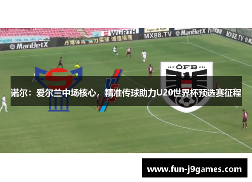 诺尔：爱尔兰中场核心，精准传球助力U20世界杯预选赛征程