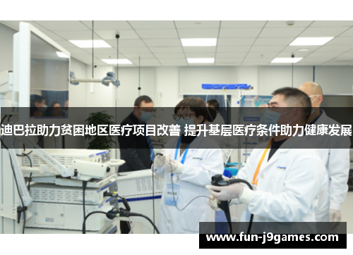 迪巴拉助力贫困地区医疗项目改善 提升基层医疗条件助力健康发展