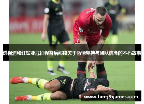 透视浦和红钻亚冠征程背后那段关于激情坚持与团队信念的不朽故事