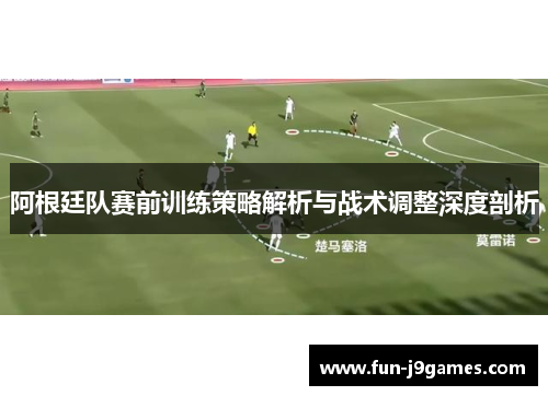 阿根廷队赛前训练策略解析与战术调整深度剖析 阿根廷队赛前训练策略解析与战术调整深度剖析