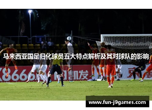 马来西亚国足归化球员五大特点解析及其对球队的影响 马来西亚国足归化球员五大特点解析及其对球队的影响