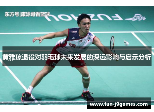 黄雅琼退役对羽毛球未来发展的深远影响与启示分析 黄雅琼退役对羽毛球未来发展的深远影响与启示分析