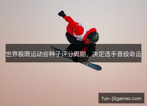 世界极限运动会种子评分周期，决定选手晋级命运