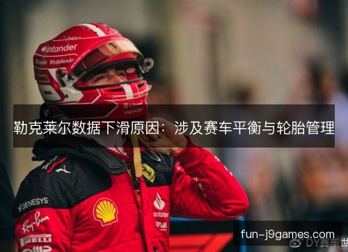 勒克莱尔数据下滑原因:涉及赛车平衡与轮胎管理 勒克莱尔数据下滑原因:涉及赛车平衡与轮胎管理