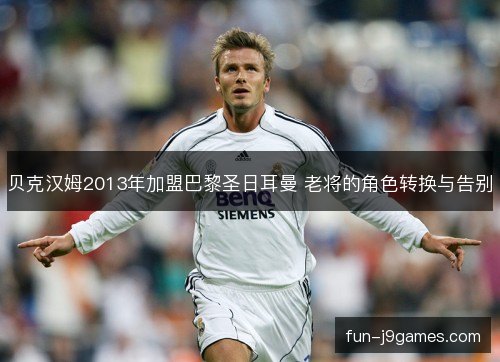 贝克汉姆2013年加盟巴黎圣日耳曼 老将的角色转换与告别